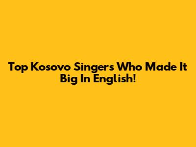 Top Kosovo Singers Who Made It Big In English!