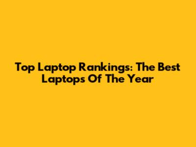 Top Laptop Rankings: The Best Laptops Of The Year