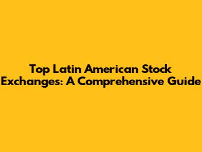 Top Latin American Stock Exchanges: A Comprehensive Guide