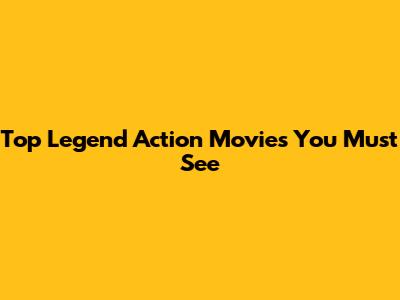 Top Legend Action Movies You Must See