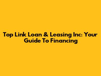 Top Link Loan & Leasing Inc: Your Guide To Financing