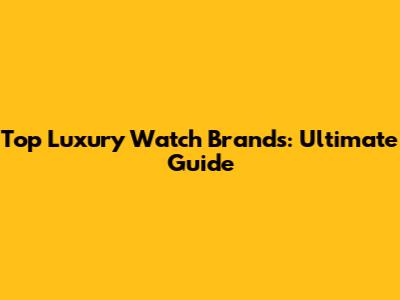 Top Luxury Watch Brands: Ultimate Guide