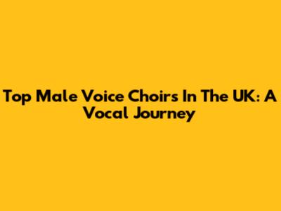 Top Male Voice Choirs In The UK: A Vocal Journey