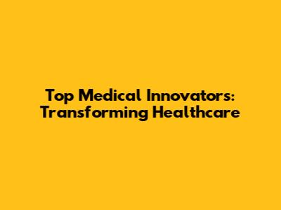 Top Medical Innovators: Transforming Healthcare