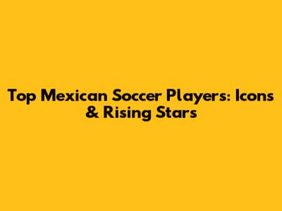 Top Mexican Soccer Players: Icons & Rising Stars