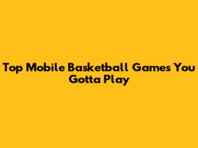 Top Mobile Basketball Games You Gotta Play