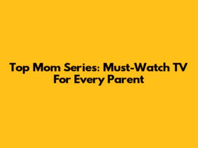 Top Mom Series: Must-Watch TV For Every Parent