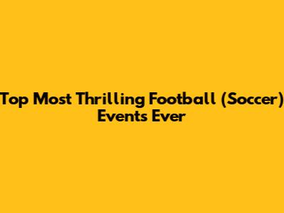 Top Most Thrilling Football (Soccer) Events Ever