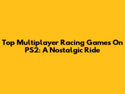 Top Multiplayer Racing Games On PS2: A Nostalgic Ride