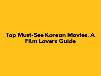 Top Must-See Korean Movies: A Film Lover's Guide
