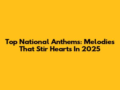 Top National Anthems: Melodies That Stir Hearts In 2025