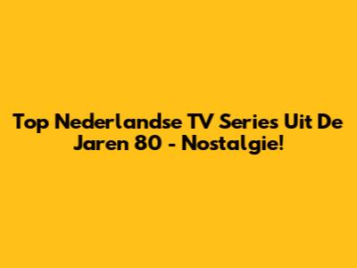 Top Nederlandse TV Series Uit De Jaren 80 - Nostalgie!
