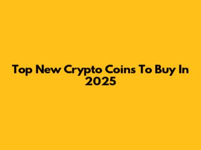 Top New Crypto Coins To Buy In 2025