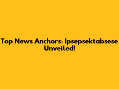 Top News Anchors: Ipsepsektabsese Unveiled!