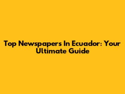 Top Newspapers In Ecuador: Your Ultimate Guide