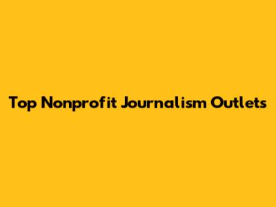 Top Nonprofit Journalism Outlets