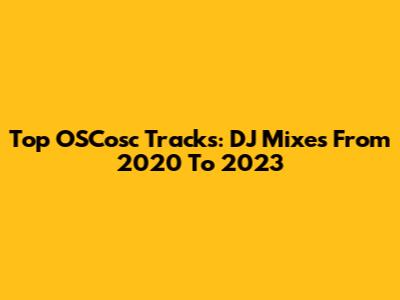 Top OSCosc Tracks: DJ Mixes From 2020 To 2023