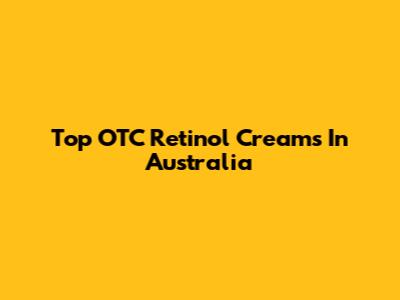Top OTC Retinol Creams In Australia