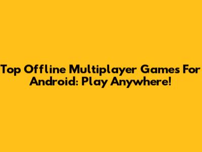 Top Offline Multiplayer Games For Android: Play Anywhere!