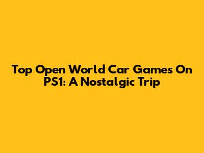 Top Open World Car Games On PS1: A Nostalgic Trip