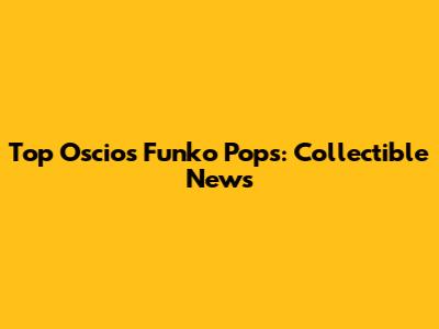Top Oscios Funko Pops: Collectible News