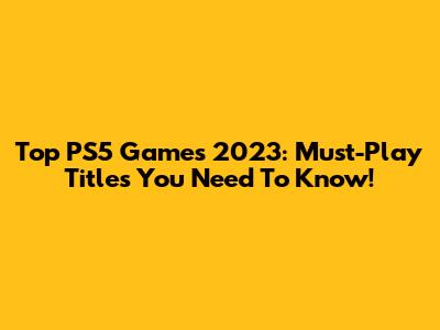 Top PS5 Games 2023: Must-Play Titles You Need To Know!