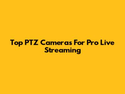 Top PTZ Cameras For Pro Live Streaming