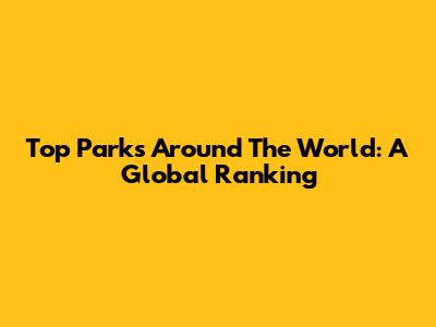 Top Parks Around The World: A Global Ranking