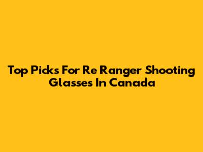 Top Picks For Re Ranger Shooting Glasses In Canada