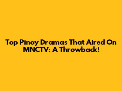 Top Pinoy Dramas That Aired On MNCTV: A Throwback!