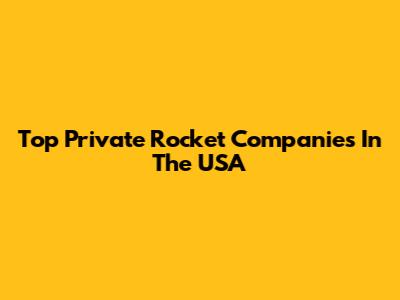 Top Private Rocket Companies In The USA