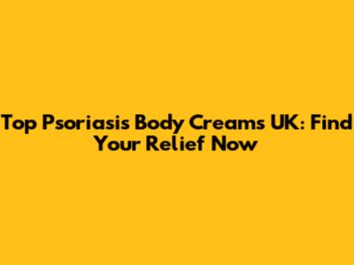Top Psoriasis Body Creams UK: Find Your Relief Now