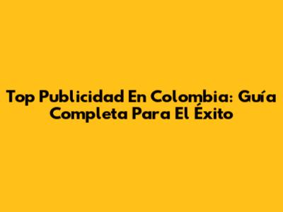 Top Publicidad En Colombia: Guía Completa Para El Éxito