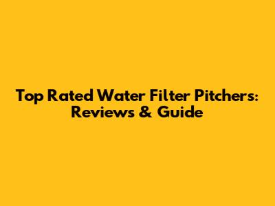 Top Rated Water Filter Pitchers: Reviews & Guide