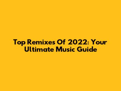 Top Remixes Of 2022: Your Ultimate Music Guide