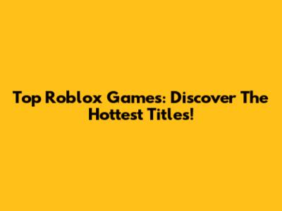 Top Roblox Games: Discover The Hottest Titles!