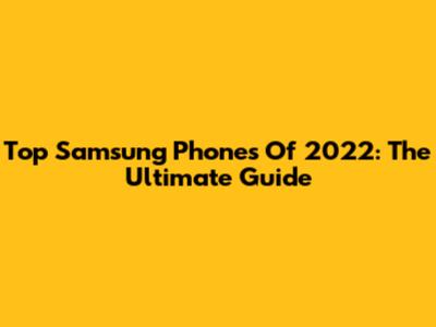 Top Samsung Phones Of 2022: The Ultimate Guide