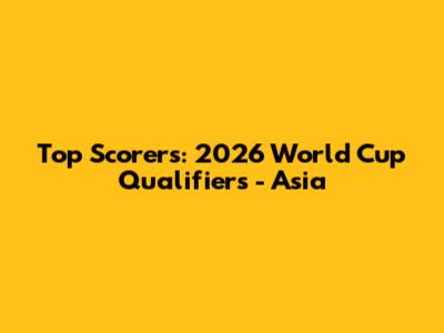 Top Scorers: 2026 World Cup Qualifiers - Asia