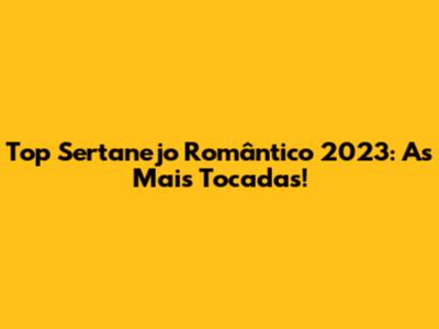 Top Sertanejo Romântico 2023: As Mais Tocadas!