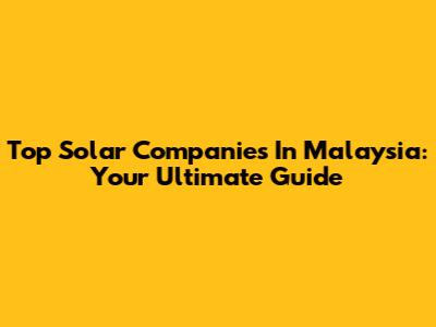 Top Solar Companies In Malaysia: Your Ultimate Guide