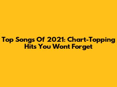 Top Songs Of 2021: Chart-Topping Hits You Won't Forget