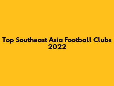Top Southeast Asia Football Clubs 2022