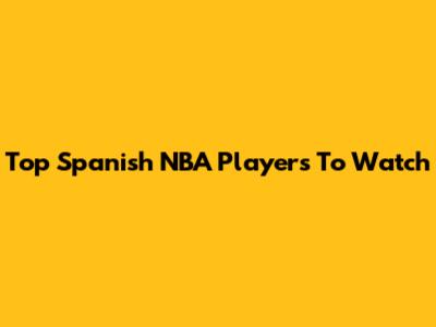 Top Spanish NBA Players To Watch