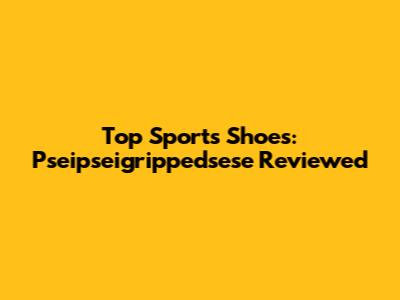 Top Sports Shoes: Pseipseigrippedsese Reviewed