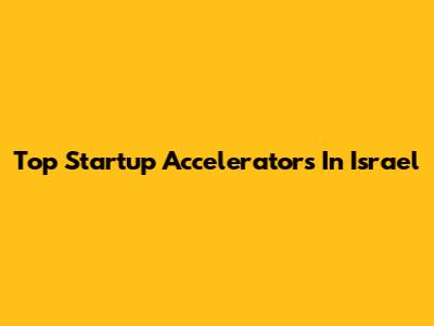 Top Startup Accelerators In Israel