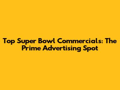 Top Super Bowl Commercials: The Prime Advertising Spot
