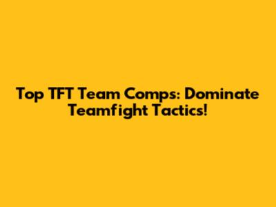 Top TFT Team Comps: Dominate Teamfight Tactics!