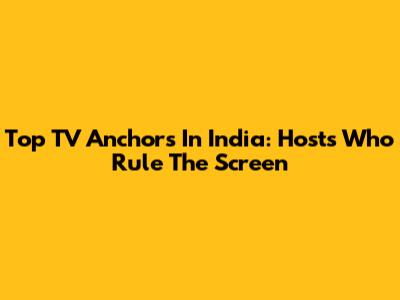 Top TV Anchors In India: Hosts Who Rule The Screen