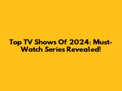 Top TV Shows Of 2024: Must-Watch Series Revealed!