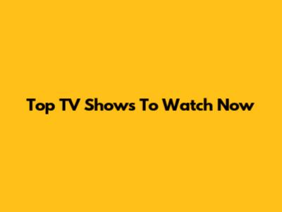 Top TV Shows To Watch Now